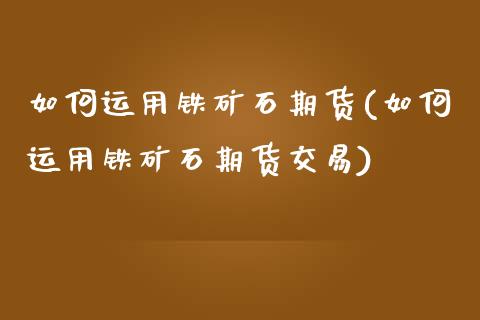 如何运用铁矿石期货(如何运用铁矿石期货交易)_https://www.zghnxxa.com_国际期货_第1张