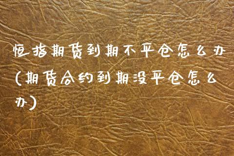 恒指期货到期不平仓怎么办(期货合约到期没平仓怎么办)_https://www.zghnxxa.com_内盘期货_第1张