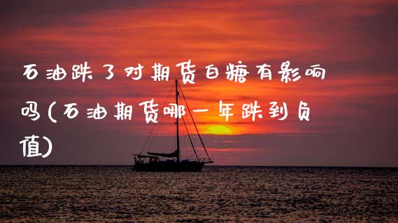 石油跌了对期货白糖有影响吗(石油期货哪一年跌到负值)_https://www.zghnxxa.com_期货直播室_第1张
