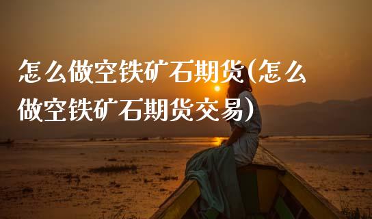 怎么做空铁矿石期货(怎么做空铁矿石期货交易)_https://www.zghnxxa.com_国际期货_第1张