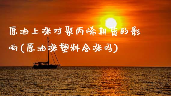 原油上涨对聚丙烯期货的影响(原油涨塑料会涨吗)_https://www.zghnxxa.com_黄金期货_第1张