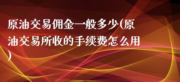 原油交易佣金一般多少(原油交易所收的手续费怎么用)_国际期货_第1张_期货直播室 原油交易佣金一般多少(原油交易所收的手续费怎么用)_https://www.zghnxxa.com_国际期货_第1张