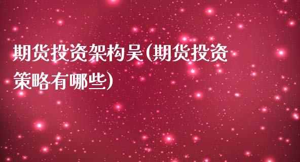 期货投资架构吴(期货投资策略有哪些)_https://www.zghnxxa.com_内盘期货_第1张