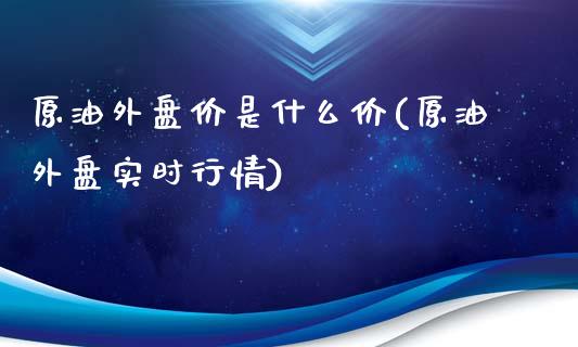 原油外盘价是什么价(原油外盘实时行情)_国际期货_第1张_期货直播室 原油外盘价是什么价(原油外盘实时行情)_https://www.zghnxxa.com_国际期货_第1张