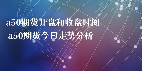 a50期货开盘和收盘时间 a50期货今日走势分析_https://www.zghnxxa.com_黄金期货_第1张