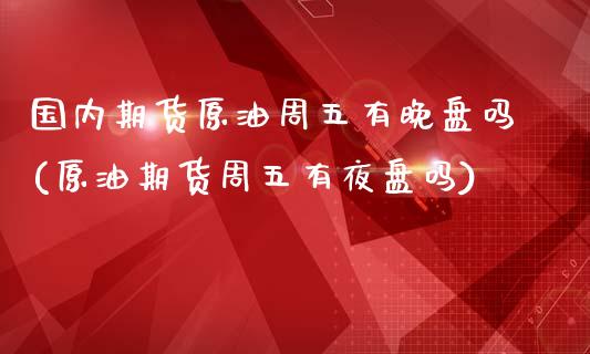 国内期货原油周五有晚盘吗(原油期货周五有夜盘吗)_https://www.zghnxxa.com_内盘期货_第1张