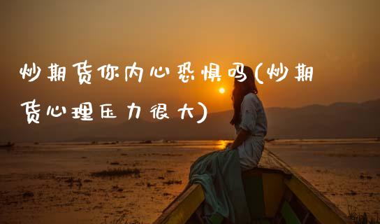 炒期货你内心恐惧吗(炒期货心理压力很大)_黄金期货_第1张_期货直播室 炒期货你内心恐惧吗(炒期货心理压力很大)_https://www.zghnxxa.com_黄金期货_第1张