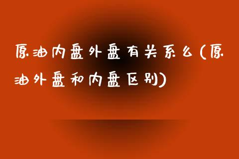 原油内盘外盘有关系么(原油外盘和内盘区别)_国际期货_第1张_期货直播室 原油内盘外盘有关系么(原油外盘和内盘区别)_https://www.zghnxxa.com_国际期货_第1张