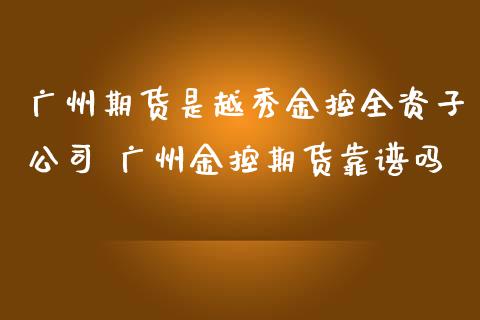 广州期货是越秀金控全资子公司 广州金控期货靠谱吗_https://www.zghnxxa.com_国际期货_第1张