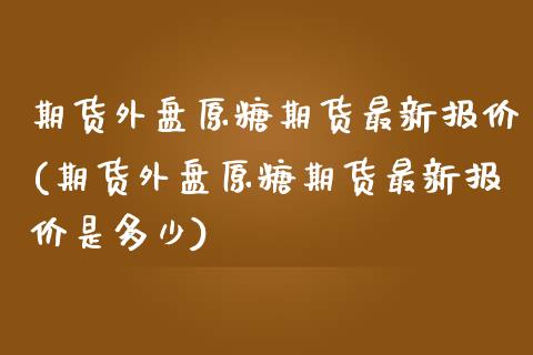 期货外盘原糖期货最新报价(期货外盘原糖期货最新报价是多少)_黄金期货_第1张_期货直播室 期货外盘原糖期货最新报价(期货外盘原糖期货最新报价是多少)_https://www.zghnxxa.com_黄金期货_第1张