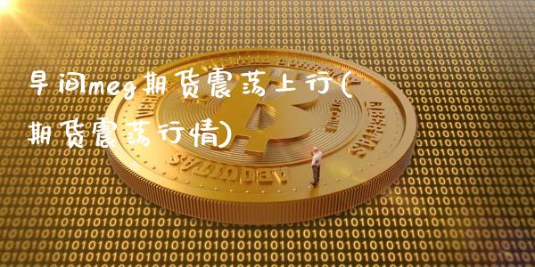 早间meg期货震荡上行(期货震荡行情)_https://www.zghnxxa.com_内盘期货_第1张