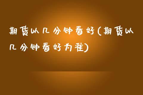 期货以几分钟看好(期货以几分钟看好为准)_https://www.zghnxxa.com_内盘期货_第1张