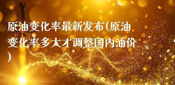 原油变化率最新发布(原油变化率多大才调整国内油价)_https://www.zghnxxa.com_内盘期货_第1张