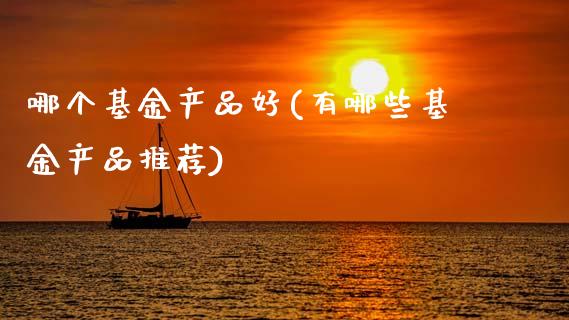 哪个基金产品好(有哪些基金产品推荐)_期货直播室_第1张_期货直播室 哪个基金产品好(有哪些基金产品推荐)_https://www.zghnxxa.com_期货直播室_第1张