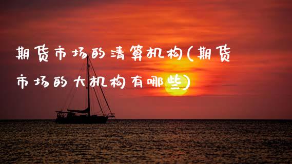 期货市场的清算机构(期货市场的大机构有哪些)_期货直播室_第1张_期货直播室 期货市场的清算机构(期货市场的大机构有哪些)_https://www.zghnxxa.com_期货直播室_第1张