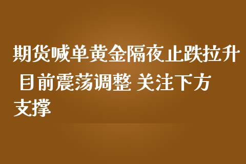 期货喊单黄金隔夜止跌拉升 目前震荡调整 关注下方支撑_https://www.zghnxxa.com_国际期货_第1张