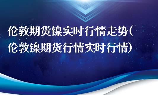 伦敦期货镍实时行情走势(伦敦镍期货行情实时行情)_https://www.zghnxxa.com_内盘期货_第1张