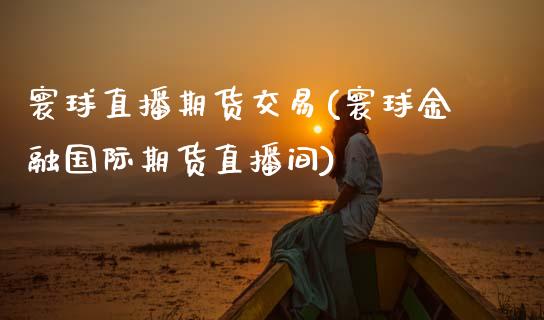 寰球直播期货交易(寰球金融国际期货直播间)_https://www.zghnxxa.com_黄金期货_第1张