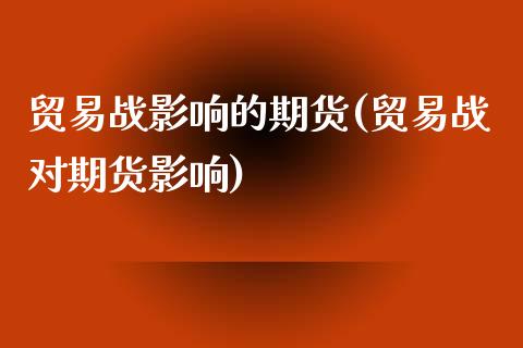 贸易战影响的期货(贸易战对期货影响)_https://www.zghnxxa.com_黄金期货_第1张