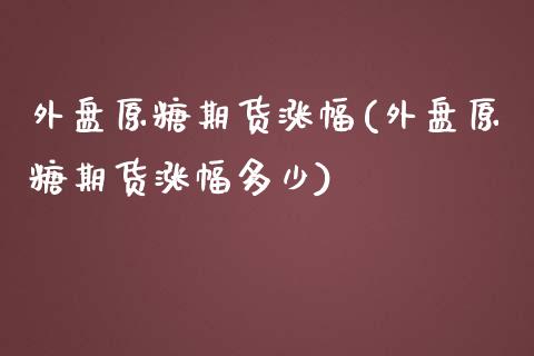 外盘原糖期货涨幅(外盘原糖期货涨幅多少)_内盘期货_第1张_期货直播室 外盘原糖期货涨幅(外盘原糖期货涨幅多少)_https://www.zghnxxa.com_内盘期货_第1张