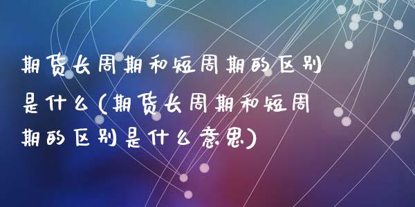 期货长周期和短周期的区别是什么(期货长周期和短周期的区别是什么意思)_https://www.zghnxxa.com_黄金期货_第1张