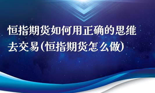 恒指期货如何用正确的思维去交易(恒指期货怎么做)_https://www.zghnxxa.com_期货直播室_第1张