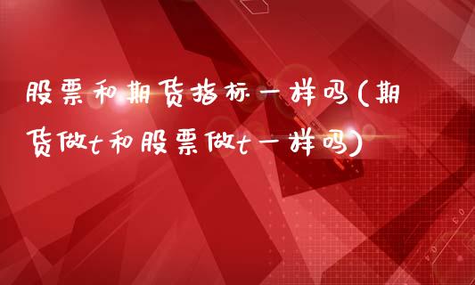 股票和期货指标一样吗(期货做t和股票做t一样吗)_https://www.zghnxxa.com_黄金期货_第1张