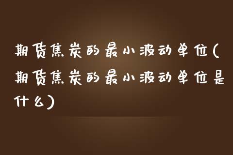 期货焦炭的最小波动单位(期货焦炭的最小波动单位是什么)_https://www.zghnxxa.com_期货直播室_第1张
