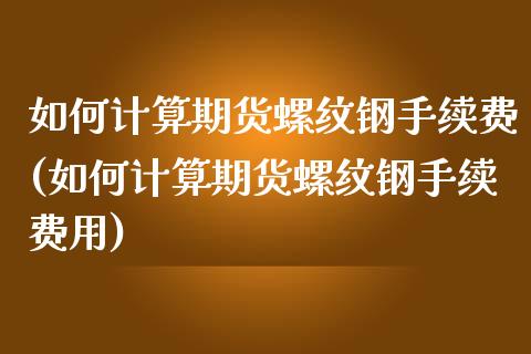 如何计算期货螺纹钢手续费(如何计算期货螺纹钢手续费用)_内盘期货_第1张_期货直播室 如何计算期货螺纹钢手续费(如何计算期货螺纹钢手续费用)_https://www.zghnxxa.com_内盘期货_第1张