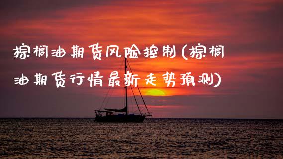 棕榈油期货风险控制(棕榈油期货行情最新走势预测)_国际期货_第1张_期货直播室 棕榈油期货风险控制(棕榈油期货行情最新走势预测)_https://www.zghnxxa.com_国际期货_第1张