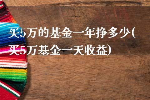 买5万的基金一年挣多少(买5万基金一天收益)_https://www.zghnxxa.com_国际期货_第1张
