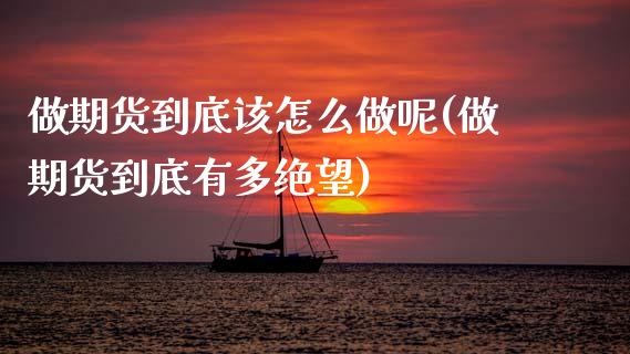 做期货到底该怎么做呢(做期货到底有多绝望)_国际期货_第1张_期货直播室 做期货到底该怎么做呢(做期货到底有多绝望)_https://www.zghnxxa.com_国际期货_第1张