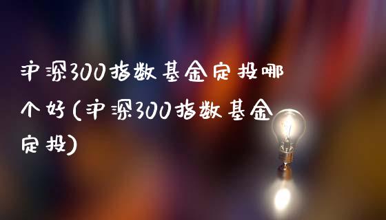 沪深300指数基金定投哪个好(沪深300指数基金定投)_黄金期货_第1张_期货直播室 沪深300指数基金定投哪个好(沪深300指数基金定投)_https://www.zghnxxa.com_黄金期货_第1张
