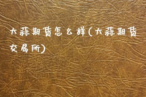 大蒜期货怎么样(大蒜期货交易所)_期货直播室_第1张_期货直播室 大蒜期货怎么样(大蒜期货交易所)_https://www.zghnxxa.com_期货直播室_第1张