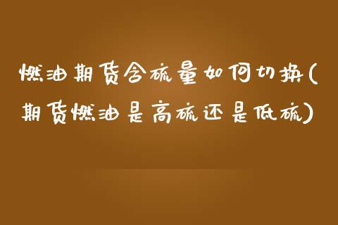 燃油期货含硫量如何切换(期货燃油是高硫还是低硫)_内盘期货_第1张_期货直播室 燃油期货含硫量如何切换(期货燃油是高硫还是低硫)_https://www.zghnxxa.com_内盘期货_第1张