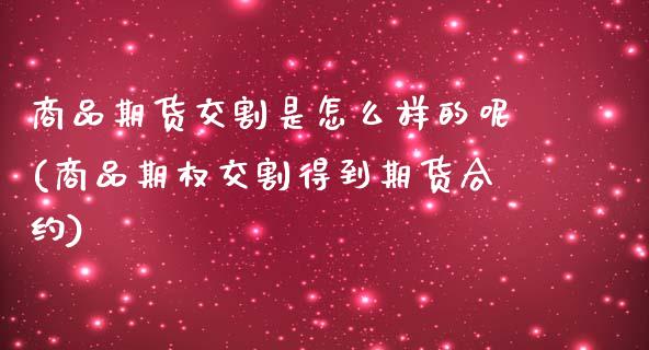 商品期货交割是怎么样的呢(商品期权交割得到期货合约)_https://www.zghnxxa.com_国际期货_第1张