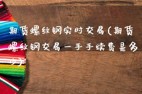 期货螺纹钢实时交易(期货螺纹钢交易一手手续费是多少)_https://www.zghnxxa.com_国际期货_第1张