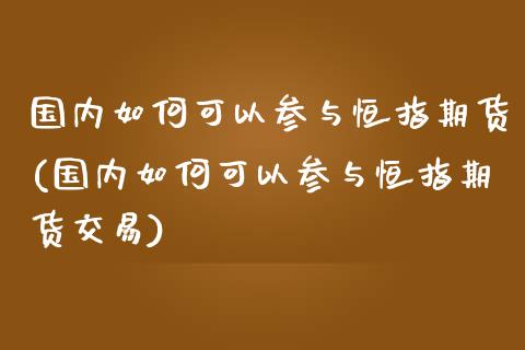 国内如何可以参与恒指期货(国内如何可以参与恒指期货交易)_黄金期货_第1张_期货直播室 国内如何可以参与恒指期货(国内如何可以参与恒指期货交易)_https://www.zghnxxa.com_黄金期货_第1张