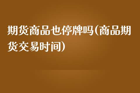 期货商品也停牌吗(商品期货交易时间)_https://www.zghnxxa.com_期货直播室_第1张