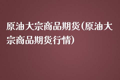 原油大宗商品期货(原油大宗商品期货行情)_国际期货_第1张_期货直播室 原油大宗商品期货(原油大宗商品期货行情)_https://www.zghnxxa.com_国际期货_第1张