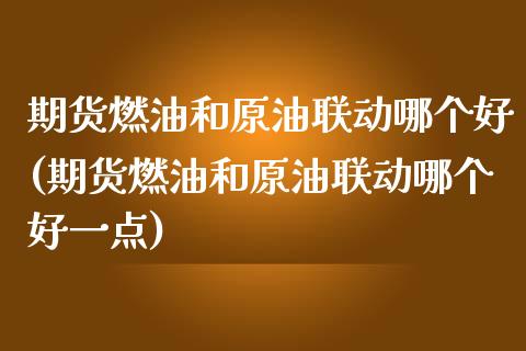 期货燃油和原油联动哪个好(期货燃油和原油联动哪个好一点)_https://www.zghnxxa.com_内盘期货_第1张