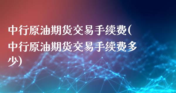 中行原油期货交易手续费(中行原油期货交易手续费多少)_https://www.zghnxxa.com_黄金期货_第1张