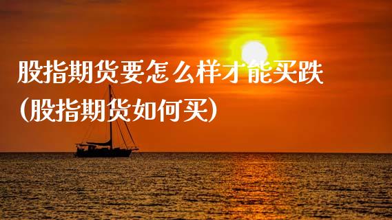 股指期货要怎么样才能买跌(股指期货如何买)_https://www.zghnxxa.com_期货直播室_第1张