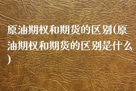 原油期权和期货的区别(原油期权和期货的区别是什么)_国际期货_第1张_期货直播室 原油期权和期货的区别(原油期权和期货的区别是什么)_https://www.zghnxxa.com_国际期货_第1张