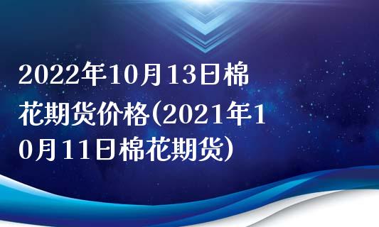 2022年10月13日棉花期货价格(2021年10月11日棉花期货)_https://www.zghnxxa.com_国际期货_第1张