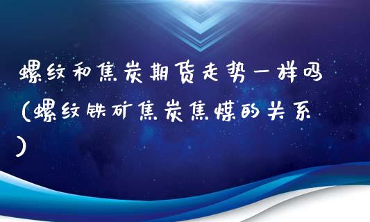 螺纹和焦炭期货走势一样吗(螺纹铁矿焦炭焦煤的关系)_https://www.zghnxxa.com_国际期货_第1张