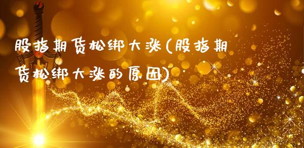 股指期货松绑大涨(股指期货松绑大涨的原因)_https://www.zghnxxa.com_期货直播室_第1张