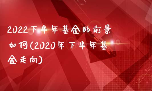 2022下半年基金的前景如何(2020年下半年基金走向)_https://www.zghnxxa.com_内盘期货_第1张