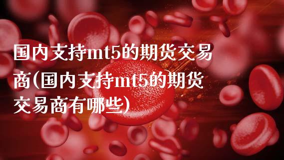 国内支持mt5的期货交易商(国内支持mt5的期货交易商有哪些)_国际期货_第1张_期货直播室 国内支持mt5的期货交易商(国内支持mt5的期货交易商有哪些)_https://www.zghnxxa.com_国际期货_第1张