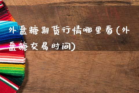 外盘糖期货行情哪里看(外盘糖交易时间)_https://www.zghnxxa.com_内盘期货_第1张